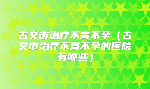 古交市治疗不育不孕(古交市治疗不育不孕的医院有哪些)