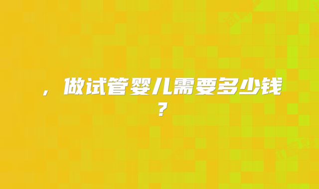 ，做试管婴儿需要多少钱？