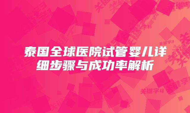 泰国全球医院试管婴儿详细步骤与成功率解析