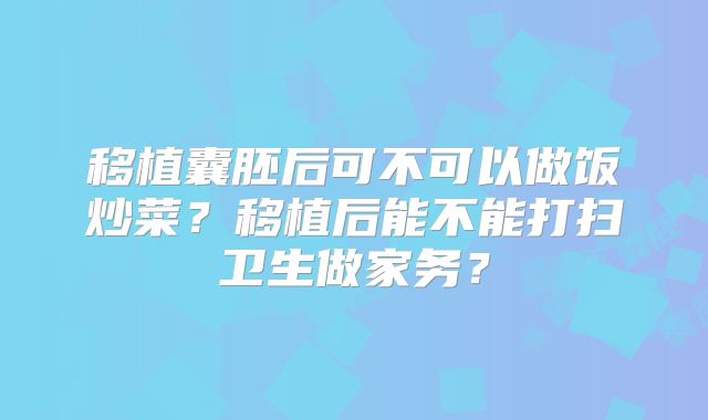 移植囊胚后可不可以做饭炒菜?移植后能不能打扫卫生做家务?