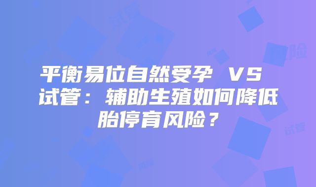 平衡易位自然受孕 VS 试管：辅助生殖如何降低胎停育风险？