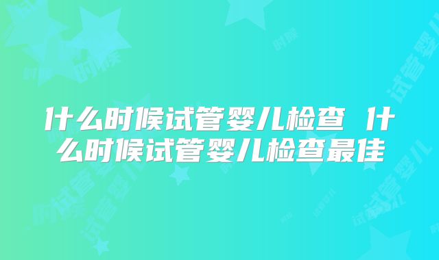 什么时候试管婴儿检查 什么时候试管婴儿检查最佳