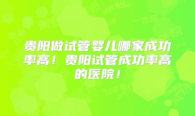 贵阳做试管婴儿哪家成功率高！贵阳试管成功率高的医院！