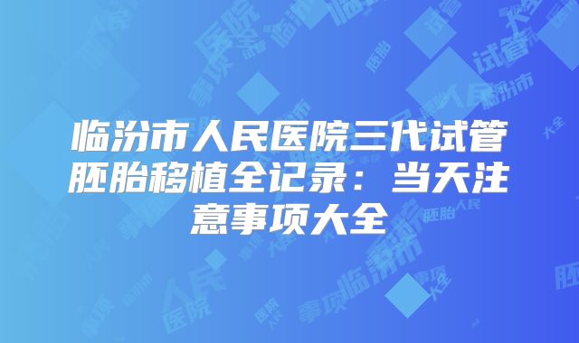 临汾市人民医院三代试管胚胎移植全记录：当天注意事项大全