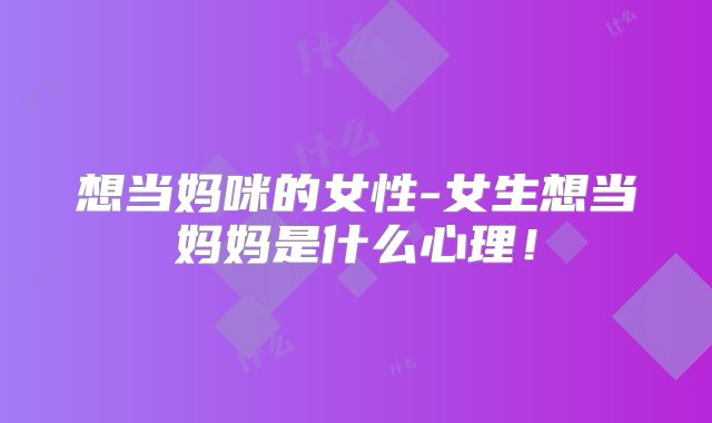 想当妈咪的女性-女生想当妈妈是什么心理！
