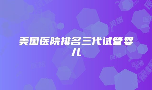 美国医院排名三代试管婴儿