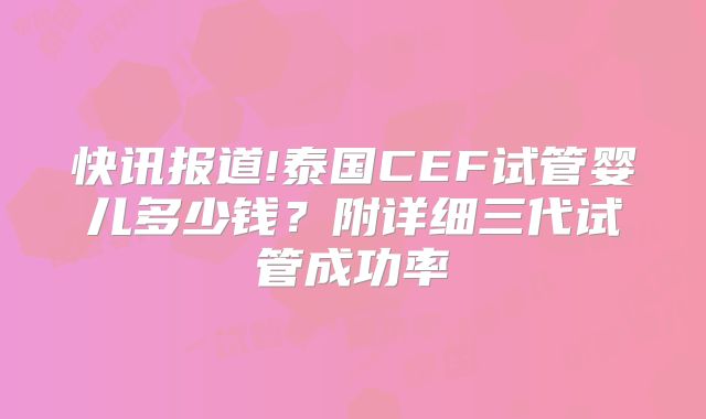 快讯报道!泰国CEF试管婴儿多少钱？附详细三代试管成功率