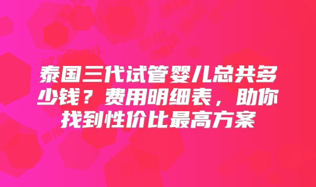泰国三代试管婴儿总共多少钱？费用明细表，助你找到性价比最高方案