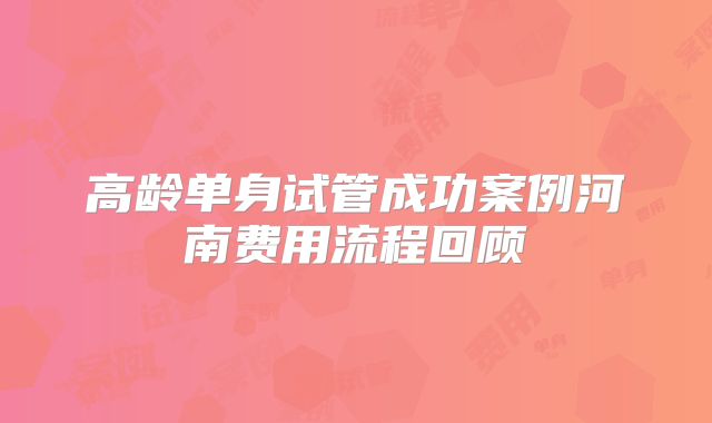 高龄单身试管成功案例河南费用流程回顾