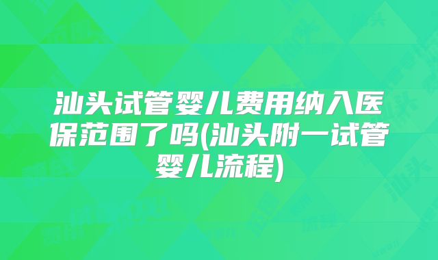 汕头试管婴儿费用纳入医保范围了吗(汕头附一试管婴儿流程)