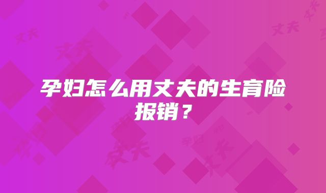 孕妇怎么用丈夫的生育险报销？
