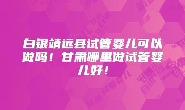 白银靖远县试管婴儿可以做吗！甘肃哪里做试管婴儿好！