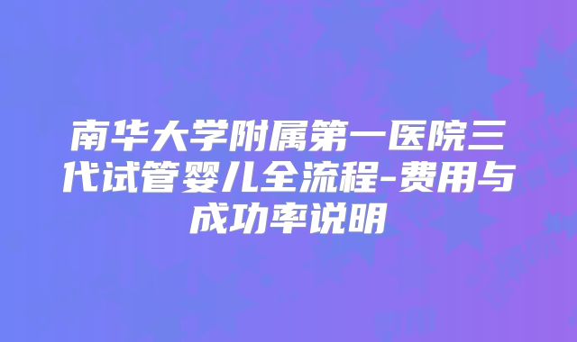 南华大学附属第一医院三代试管婴儿全流程-费用与成功率说明
