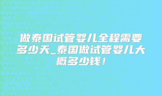 做泰国试管婴儿全程需要多少天_泰国做试管婴儿大概多少钱！