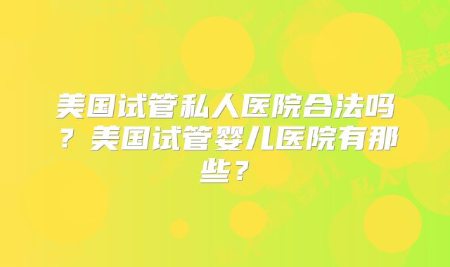 美国试管私人医院合法吗?美国试管婴儿医院有那些?