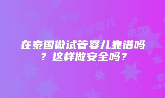 在泰国做试管婴儿靠谱吗？这样做安全吗？