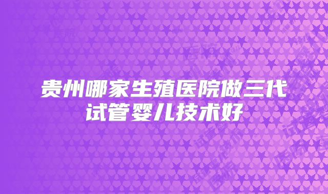 贵州哪家生殖医院做三代试管婴儿技术好