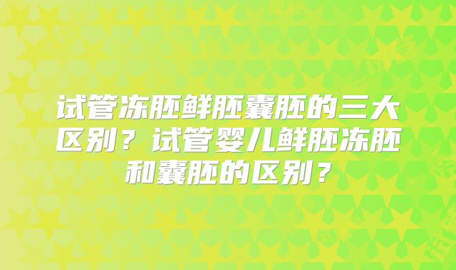 试管冻胚鲜胚囊胚的三大区别？试管婴儿鲜胚冻胚和囊胚的区别？