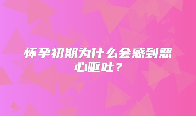 怀孕初期为什么会感到恶心呕吐?