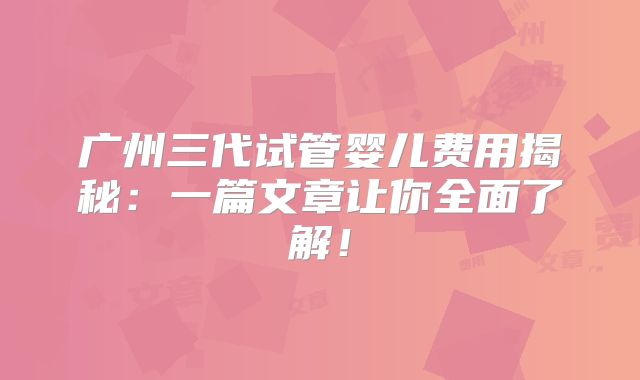 广州三代试管婴儿费用揭秘：一篇文章让你全面了解！