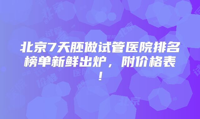 北京7天胚做试管医院排名榜单新鲜出炉，附价格表!