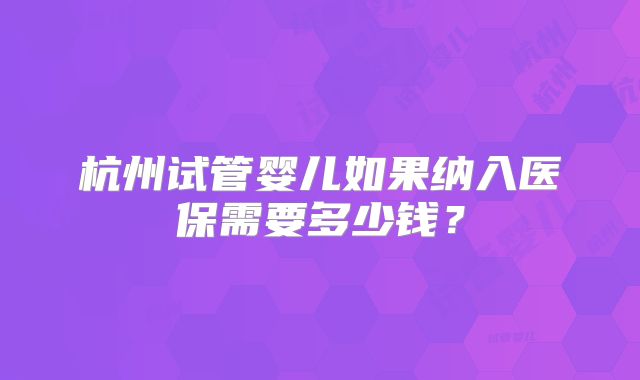 杭州试管婴儿如果纳入医保需要多少钱？