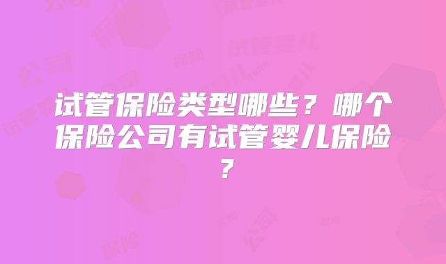 试管保险类型哪些?哪个保险公司有试管婴儿保险?