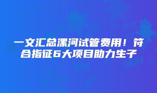 一文汇总漯河试管费用！符合指征6大项目助力生子