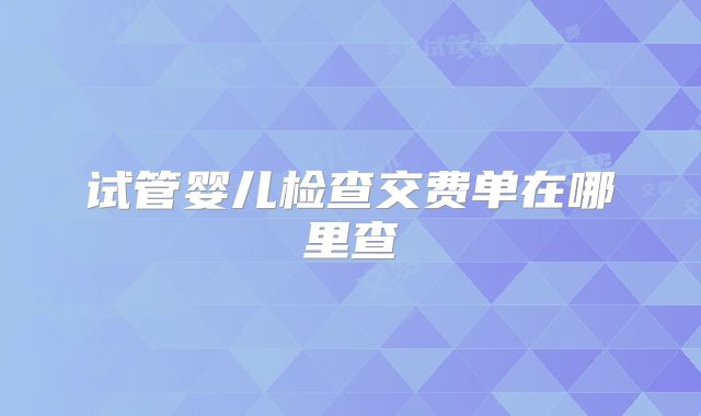 试管婴儿检查交费单在哪里查