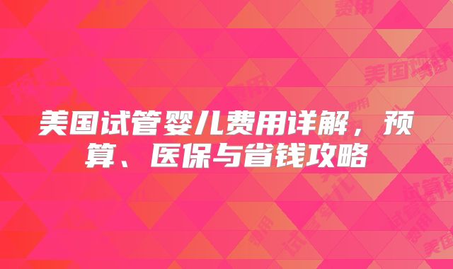 美国试管婴儿费用详解，预算、医保与省钱攻略