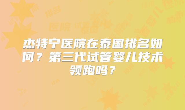 杰特宁医院在泰国排名如何？第三代试管婴儿技术领跑吗？