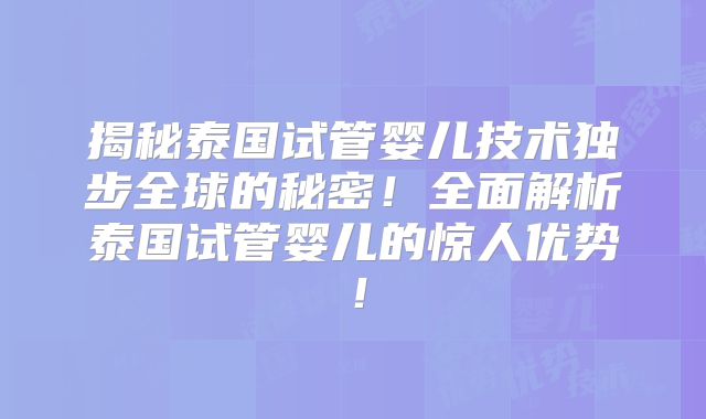 揭秘泰国试管婴儿技术独步全球的秘密!全面解析泰国试管婴儿的惊人优势!