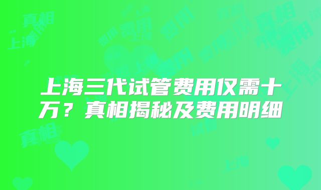 上海三代试管费用仅需十万？真相揭秘及费用明细