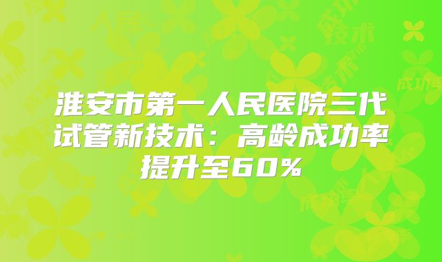 淮安市第一人民医院三代试管新技术：高龄成功率提升至60%