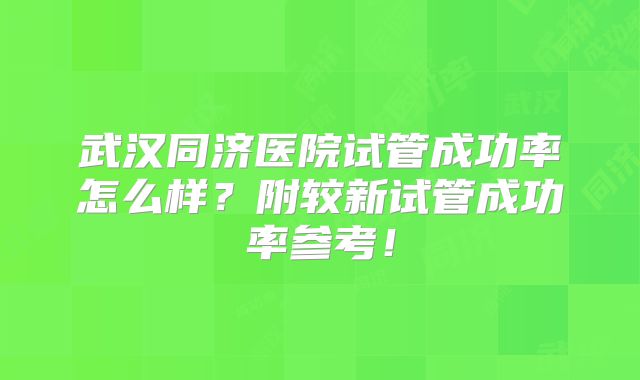 武汉同济医院试管成功率怎么样？附较新试管成功率参考！