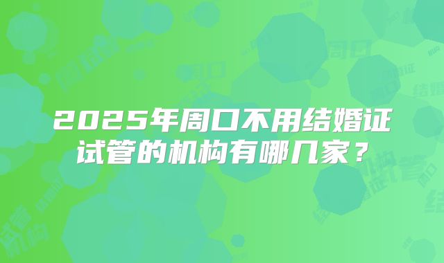 2025年周口不用结婚证试管的机构有哪几家?
