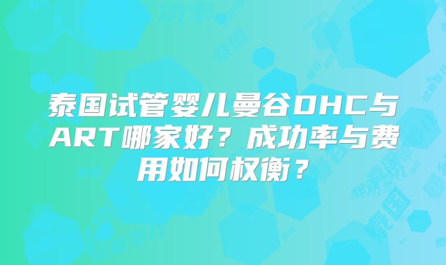 泰国试管婴儿曼谷DHC与ART哪家好？成功率与费用如何权衡？