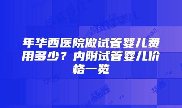 年华西医院做试管婴儿费用多少？内附试管婴儿价格一览