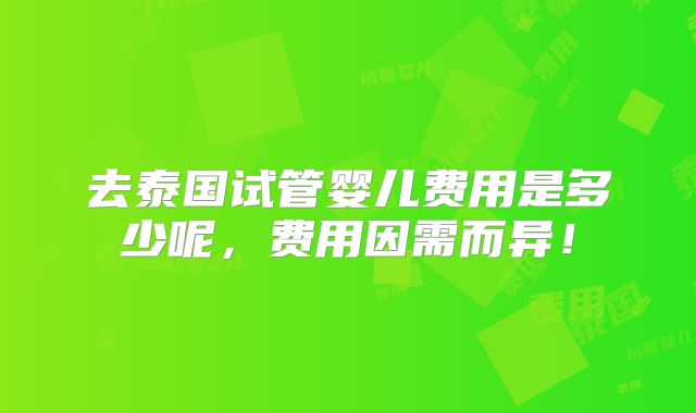 去泰国试管婴儿费用是多少呢,费用因需而异!