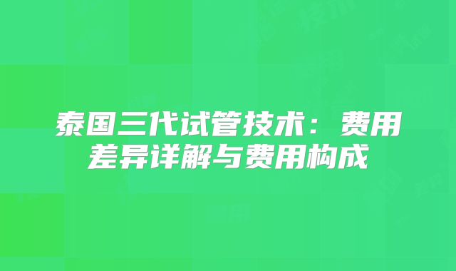 泰国三代试管技术：费用差异详解与费用构成