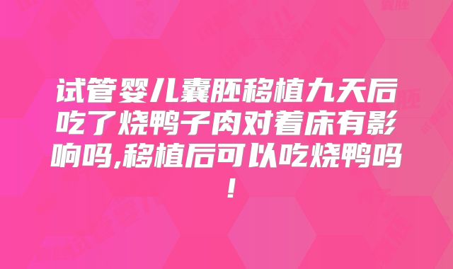 试管婴儿囊胚移植九天后吃了烧鸭子肉对着床有影响吗,移植后可以吃烧鸭吗!