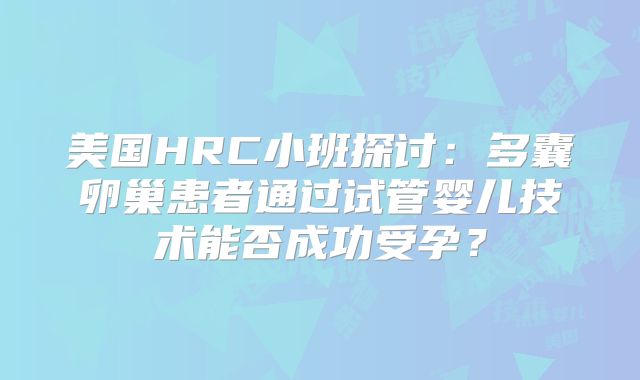 美国HRC小班探讨:多囊卵巢患者通过试管婴儿技术能否成功受孕?