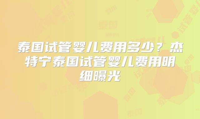 泰国试管婴儿费用多少？杰特宁泰国试管婴儿费用明细曝光