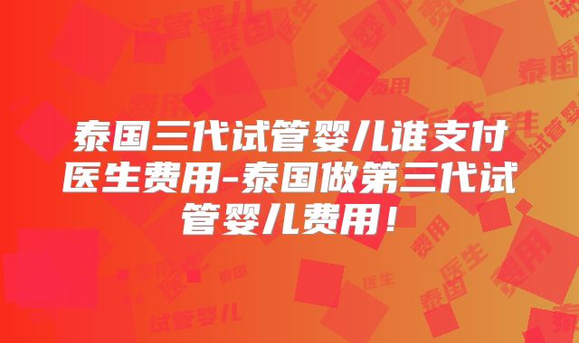 泰国三代试管婴儿谁支付医生费用-泰国做第三代试管婴儿费用!