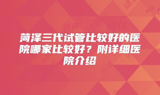 菏泽三代试管比较好的医院哪家比较好？附详细医院介绍