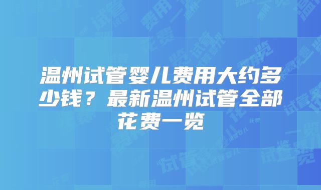 温州试管婴儿费用大约多少钱？最新温州试管全部花费一览