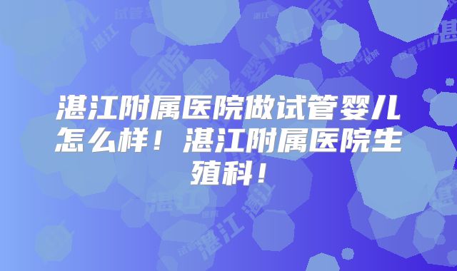 湛江附属医院做试管婴儿怎么样！湛江附属医院生殖科！