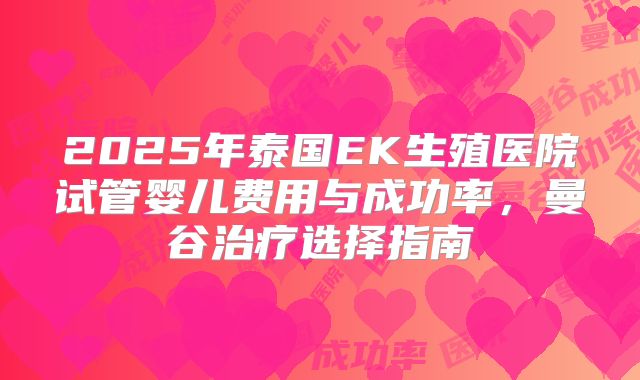 2025年泰国EK生殖医院试管婴儿费用与成功率，曼谷治疗选择指南