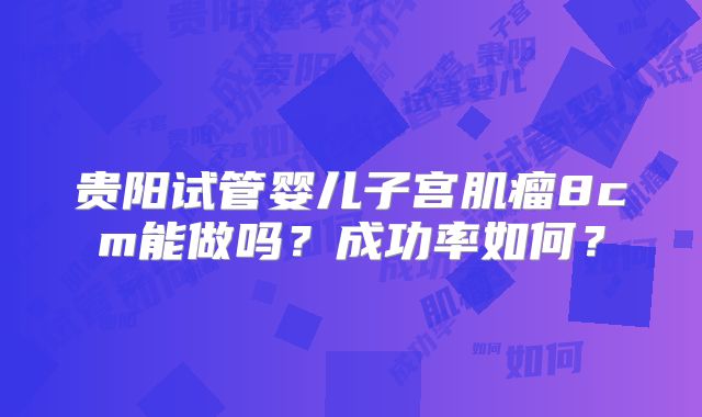 贵阳试管婴儿子宫肌瘤8cm能做吗？成功率如何？
