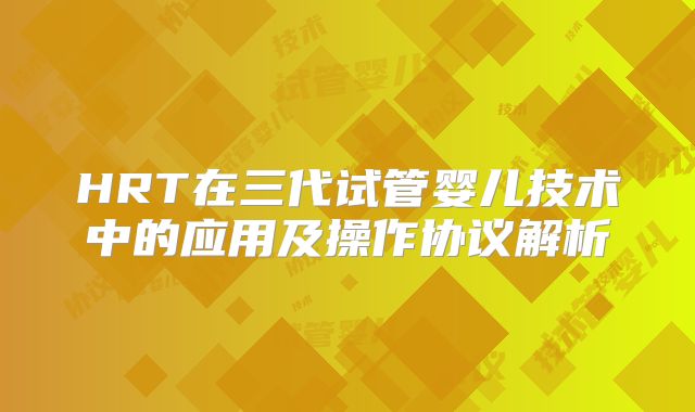 HRT在三代试管婴儿技术中的应用及操作协议解析